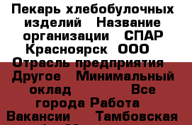 Пекарь хлебобулочных изделий › Название организации ­ СПАР-Красноярск, ООО › Отрасль предприятия ­ Другое › Минимальный оклад ­ 18 000 - Все города Работа » Вакансии   . Тамбовская обл.,Моршанск г.